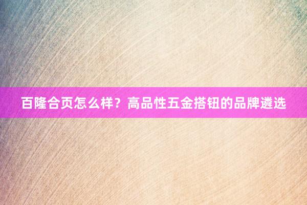 百隆合页怎么样？高品性五金搭钮的品牌遴选