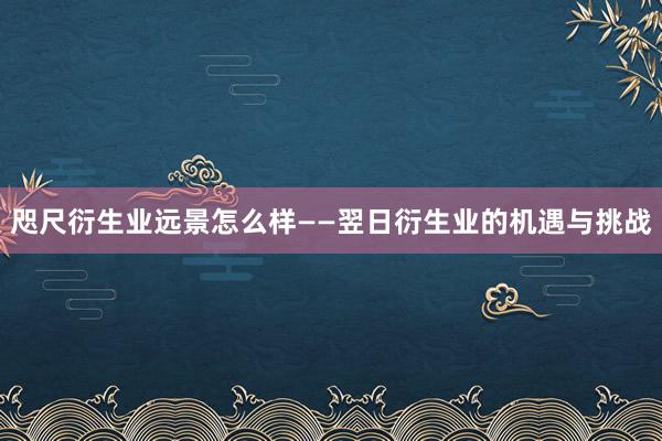 咫尺衍生业远景怎么样——翌日衍生业的机遇与挑战