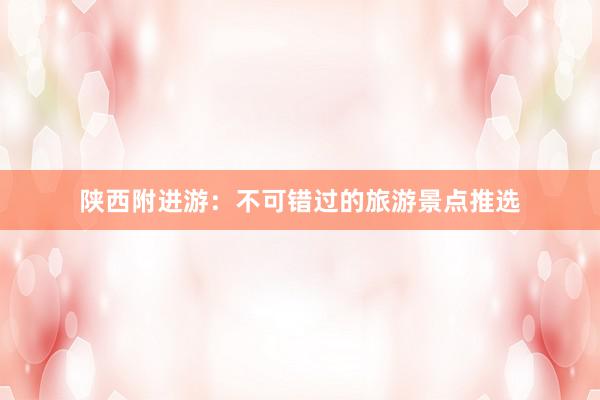 陕西附进游：不可错过的旅游景点推选