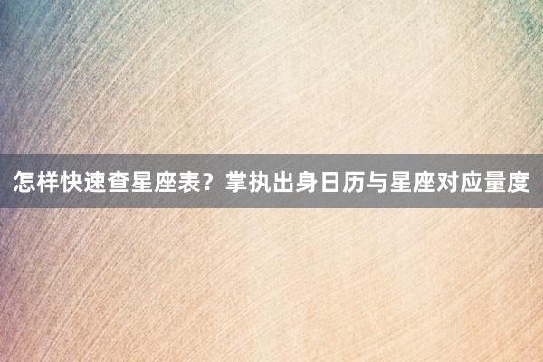 怎样快速查星座表？掌执出身日历与星座对应量度
